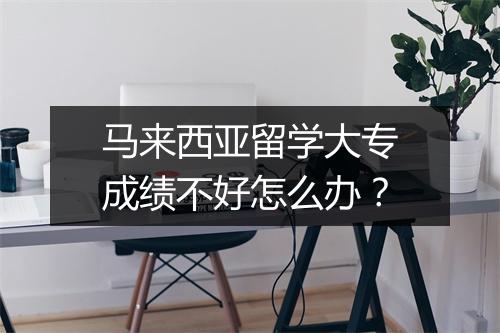 马来西亚留学大专成绩不好怎么办？
