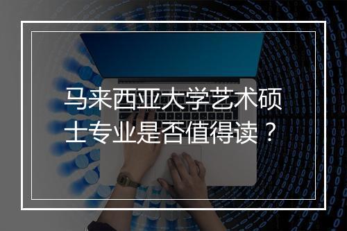 马来西亚大学艺术硕士专业是否值得读？