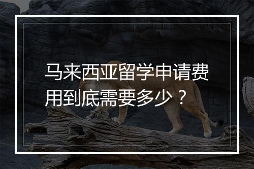 马来西亚留学申请费用到底需要多少？