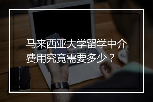 马来西亚大学留学中介费用究竟需要多少？