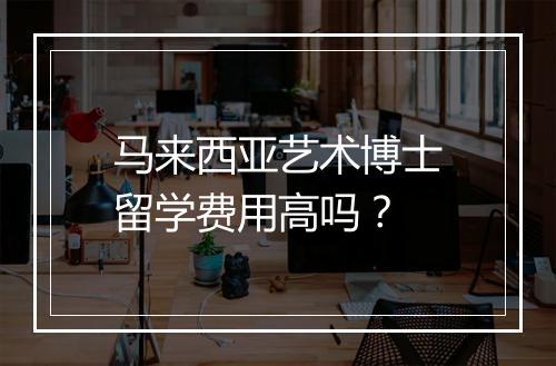 马来西亚艺术博士留学费用高吗？
