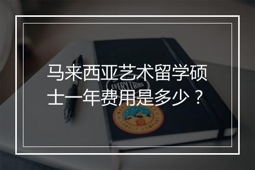 马来西亚艺术留学硕士一年费用是多少？