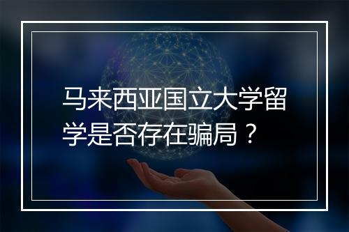 马来西亚国立大学留学是否存在骗局？