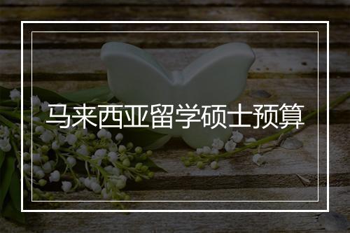 马来西亚留学硕士预算