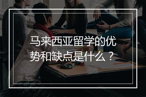 马来西亚留学的优势和缺点是什么？