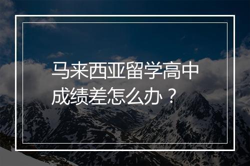 马来西亚留学高中成绩差怎么办？
