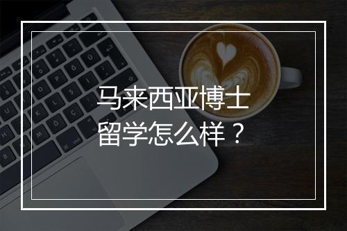 马来西亚博士留学怎么样？