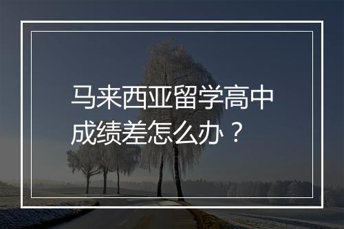 马来西亚留学高中成绩差怎么办？