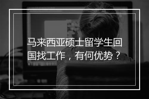马来西亚硕士留学生回国找工作，有何优势？