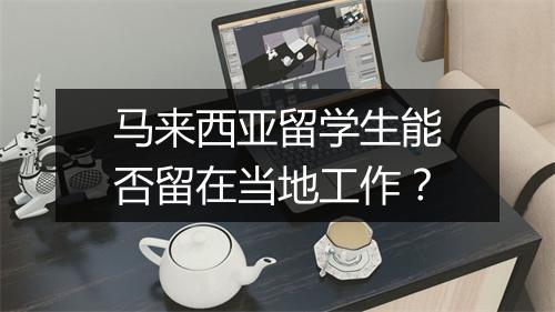 马来西亚留学生能否留在当地工作？
