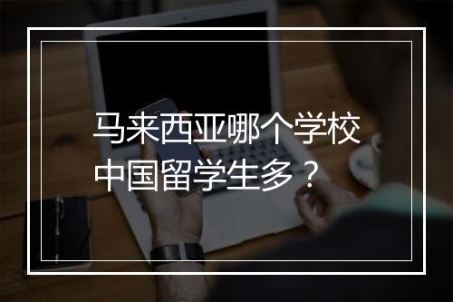 马来西亚哪个学校中国留学生多？