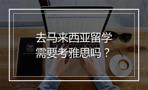 去马来西亚留学需要考雅思吗？