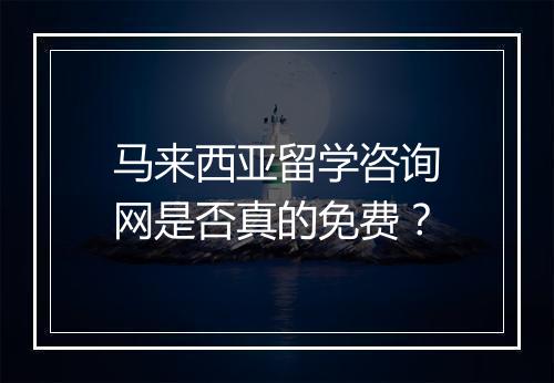 马来西亚留学咨询网是否真的免费？