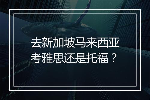 去新加坡马来西亚考雅思还是托福？