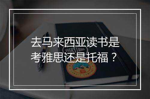 去马来西亚读书是考雅思还是托福？