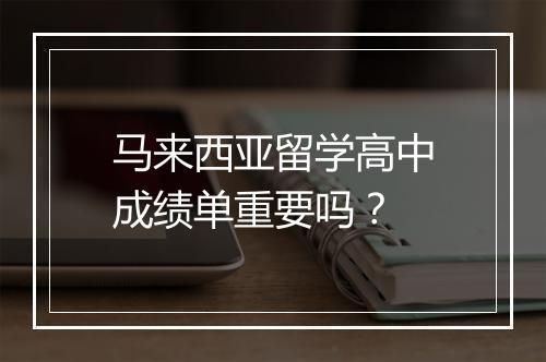 马来西亚留学高中成绩单重要吗？
