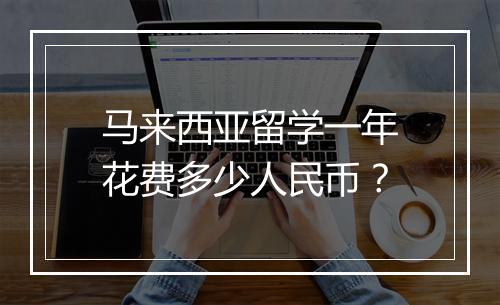马来西亚留学一年花费多少人民币？