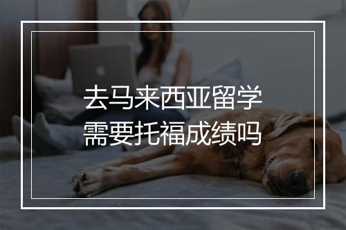 去马来西亚留学需要托福成绩吗