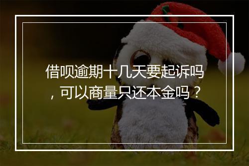 借呗逾期十几天要起诉吗，可以商量只还本金吗？