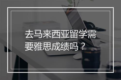 去马来西亚留学需要雅思成绩吗？