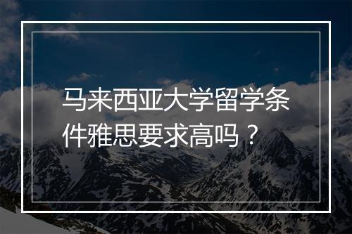 马来西亚大学留学条件雅思要求高吗？