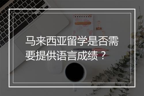 马来西亚留学是否需要提供语言成绩？