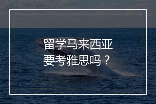 留学马来西亚要考雅思吗？