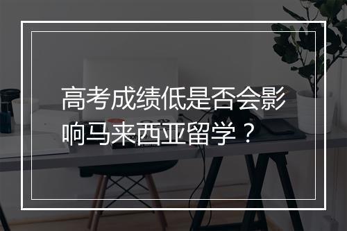 高考成绩低是否会影响马来西亚留学？