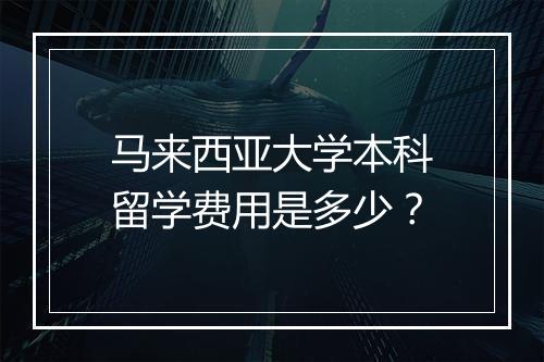 马来西亚大学本科留学费用是多少？