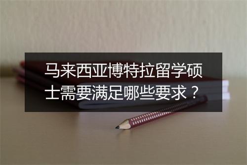 马来西亚博特拉留学硕士需要满足哪些要求？