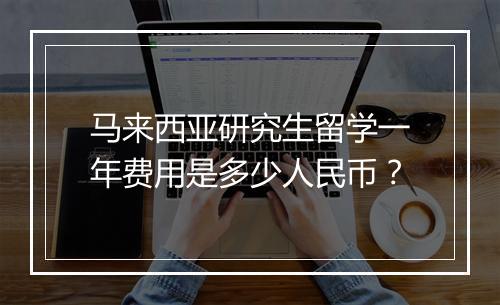 马来西亚研究生留学一年费用是多少人民币？