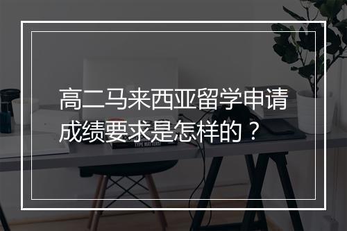 高二马来西亚留学申请成绩要求是怎样的？