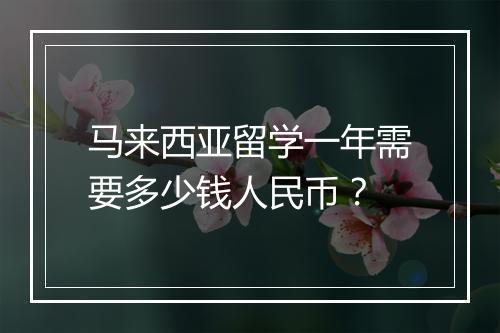 马来西亚留学一年需要多少钱人民币？