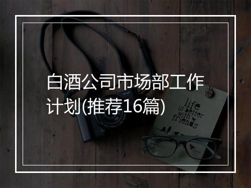 白酒公司市场部工作计划(推荐16篇)