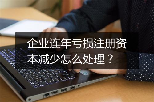 企业连年亏损注册资本减少怎么处理？