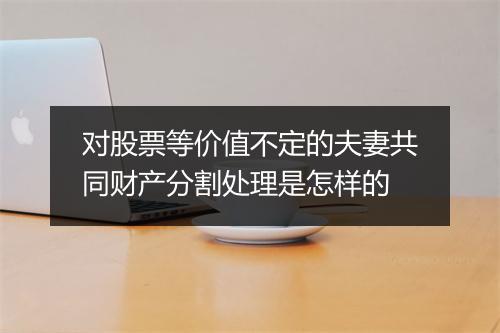 对股票等价值不定的夫妻共同财产分割处理是怎样的