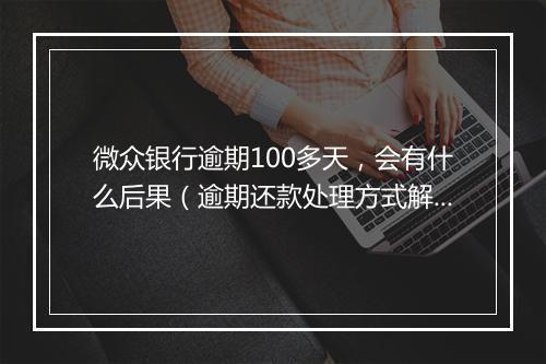 微众银行逾期100多天，会有什么后果（逾期还款处理方式解析）