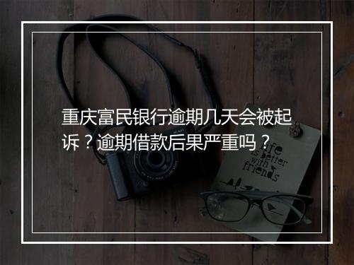 重庆富民银行逾期几天会被起诉？逾期借款后果严重吗？