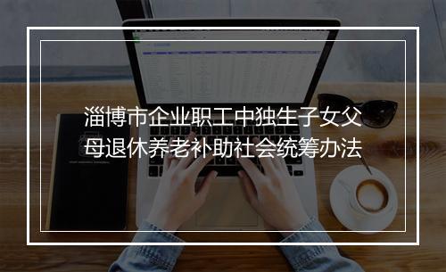 淄博市企业职工中独生子女父母退休养老补助社会统筹办法