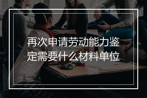 再次申请劳动能力鉴定需要什么材料单位