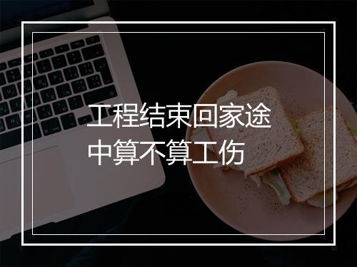 工程结束回家途中算不算工伤