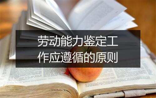 劳动能力鉴定工作应遵循的原则
