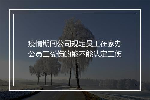 疫情期间公司规定员工在家办公员工受伤的能不能认定工伤
