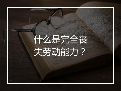 什么是完全丧失劳动能力？