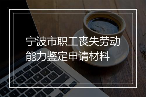 宁波市职工丧失劳动能力鉴定申请材料