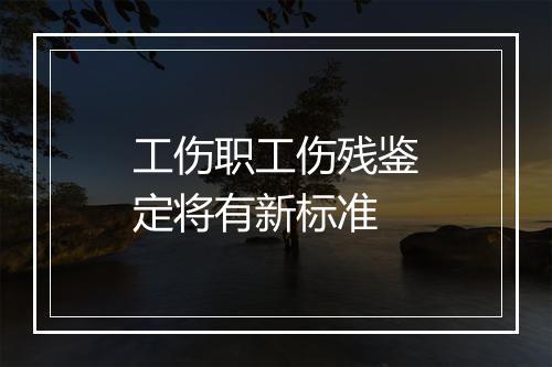 工伤职工伤残鉴定将有新标准