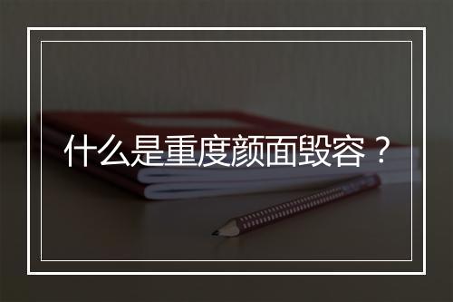 什么是重度颜面毁容？