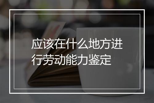 应该在什么地方进行劳动能力鉴定