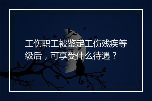 工伤职工被鉴定工伤残疾等级后，可享受什么待遇？