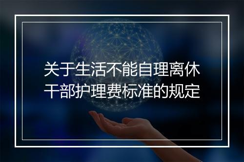 关于生活不能自理离休干部护理费标准的规定